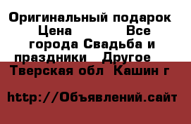 Оригинальный подарок › Цена ­ 5 000 - Все города Свадьба и праздники » Другое   . Тверская обл.,Кашин г.